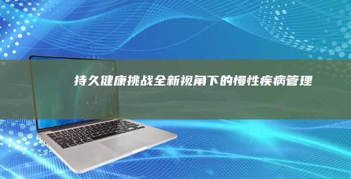 持久健康挑战：全新视角下的慢性疾病管理